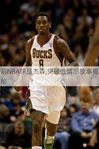 前NBA球员杰森,突破性情感故事揭秘