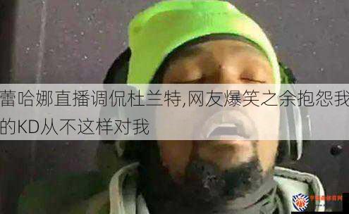 蕾哈娜直播调侃杜兰特,网友爆笑之余抱怨我的KD从不这样对我