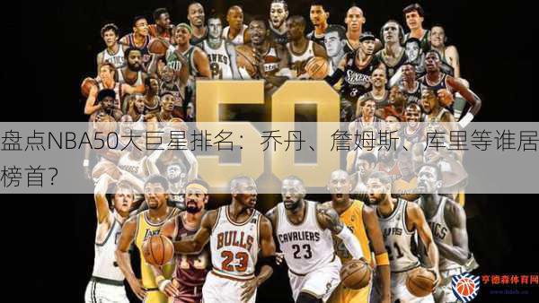 盘点NBA50大巨星排名：乔丹、詹姆斯、库里等谁居榜首？