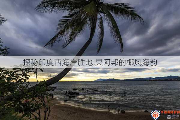 探秘印度西海岸胜地,果阿邦的椰风海韵