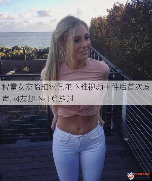 穆雷女友哈珀汉佩尔不雅视频事件后首次发声,网友却不打算放过