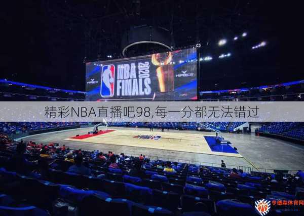 精彩NBA直播吧98,每一分都无法错过