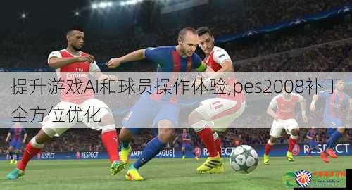 提升游戏AI和球员操作体验,pes2008补丁全方位优化