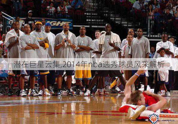 潜在巨星云集,2014年nba选秀球员风采解析