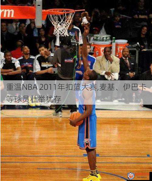 重温NBA 2011年扣篮大赛,麦基、伊巴卡等球员壮举犹存