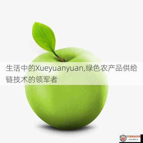 生活中的Xueyuanyuan,绿色农产品供给链技术的领军者