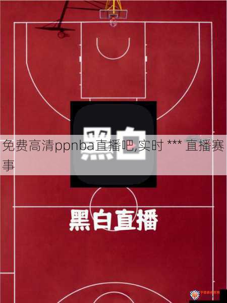 免费高清ppnba直播吧,实时 *** 直播赛事