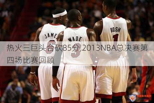 热火三巨头合砍85分,2013NBA总决赛第四场比赛回顾