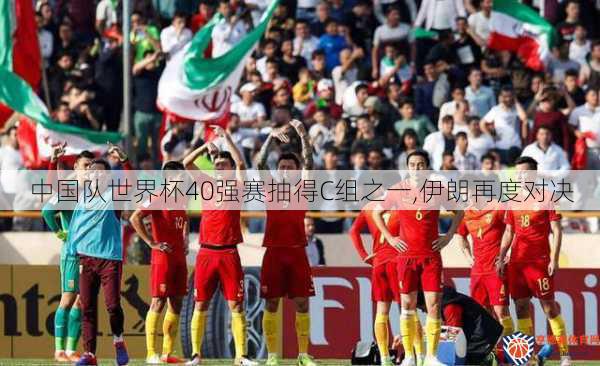 中国队世界杯40强赛抽得C组之一,伊朗再度对决