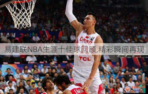 易建联NBA生涯十佳球回顾,精彩瞬间再现