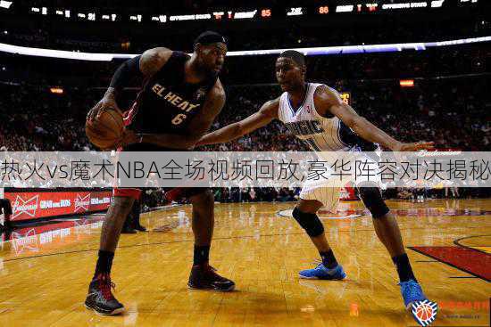 热火vs魔术NBA全场视频回放,豪华阵容对决揭秘