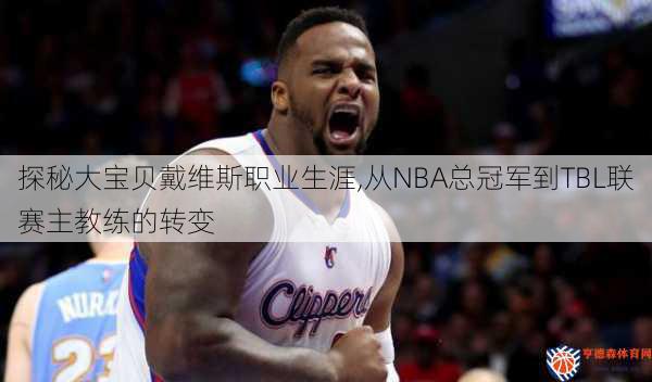 探秘大宝贝戴维斯职业生涯,从NBA总冠军到TBL联赛主教练的转变