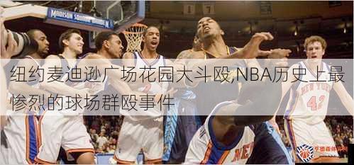 纽约麦迪逊广场花园大斗殴,NBA历史上最惨烈的球场群殴事件