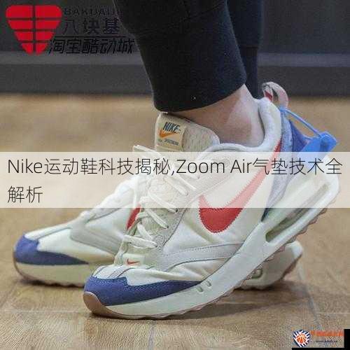 Nike运动鞋科技揭秘,Zoom Air气垫技术全解析