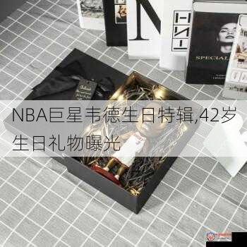 NBA巨星韦德生日特辑,42岁生日礼物曝光