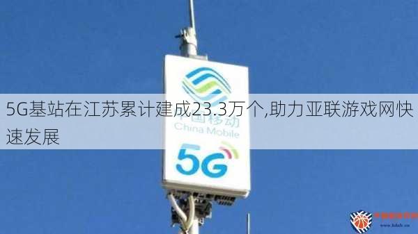 5G基站在江苏累计建成23.3万个,助力亚联游戏网快速发展