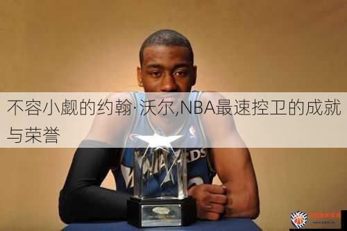 不容小觑的约翰·沃尔,NBA最速控卫的成就与荣誉