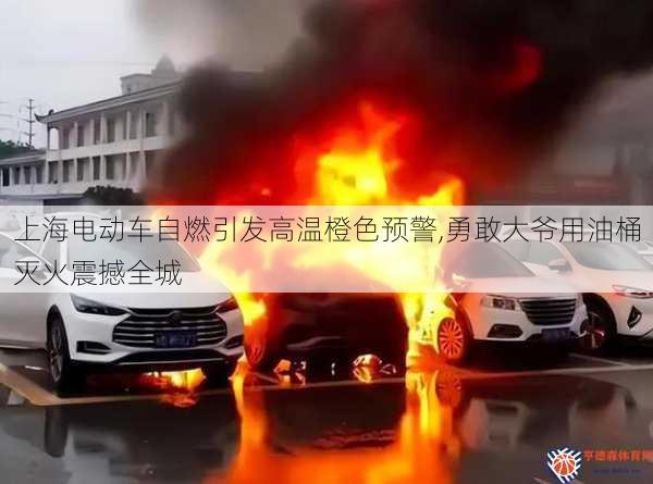 上海电动车自燃引发高温橙色预警,勇敢大爷用油桶灭火震撼全城