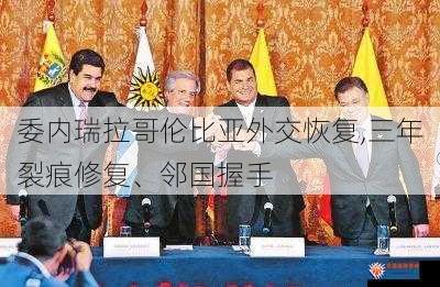 委内瑞拉哥伦比亚外交恢复,三年裂痕修复、邻国握手